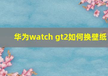 华为watch gt2如何换壁纸